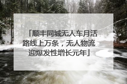 顺丰同城无人车月活路线上万条，无人物流迎爆发性增长元年