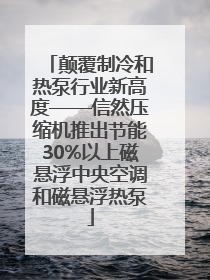 颠覆制冷和热泵行业新高度——信然压缩机推出节能30%以上磁悬浮中央空调和磁悬浮热泵