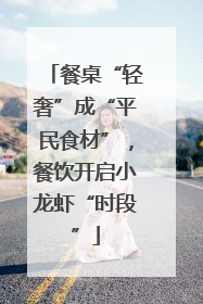 餐桌“轻奢”成“平民食材”，餐饮开启小龙虾“时段”