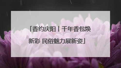 香约庆阳丨千年香包焕新彩 民俗魅力展新姿
