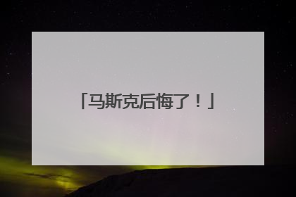 马斯克后悔了！