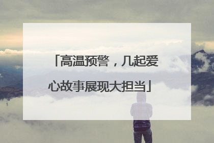 高温预警，几起爱心故事展现大担当