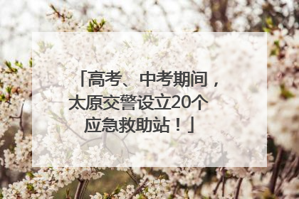 高考、中考期间，太原交警设立20个应急救助站！