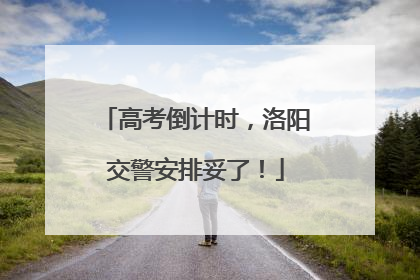 高考倒计时，洛阳交警安排妥了！