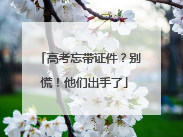 高考忘带证件？别慌！他们出手了