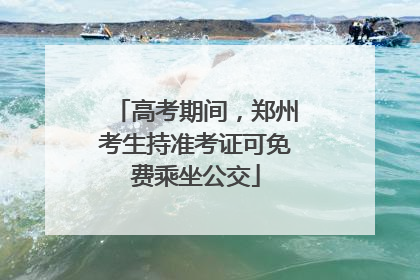 高考期间，郑州考生持准考证可免费乘坐公交
