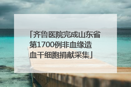 齐鲁医院完成山东省第1700例非血缘造血干细胞捐献采集