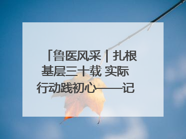 鲁医风采｜扎根基层三十载 实际行动践初心——记威海市环翠区鲸园社区卫生服务中心主任梁永江