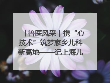 鲁医风采｜携“心技术”筑梦家乡儿科新高地——记上海儿童医学中心临沂医院执行院长、副主任医师孙琦