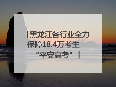 黑龙江各行业全力保障18.4万考生“平安高考”