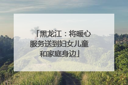 黑龙江：将暖心服务送到妇女儿童和家庭身边