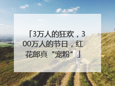 3万人的狂欢，300万人的节日，红花郎真“宠粉”