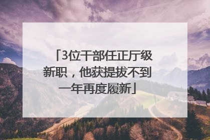 3位干部任正厅级新职，他获提拔不到一年再度履新