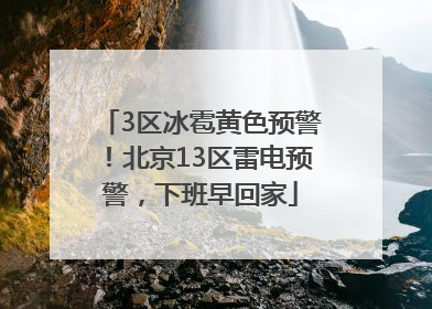 3区冰雹黄色预警！北京13区雷电预警，下班早回家