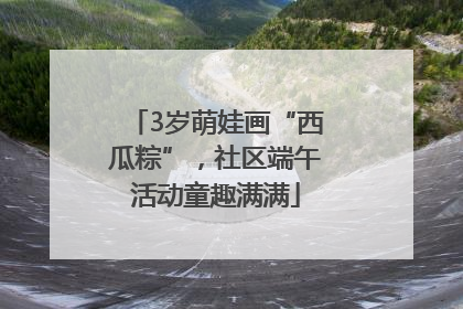 3岁萌娃画“西瓜粽”，社区端午活动童趣满满