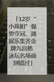 12岁“小孩姐”强势夺冠、潘展乐集齐金牌九宫格 泳坛名场面别错过