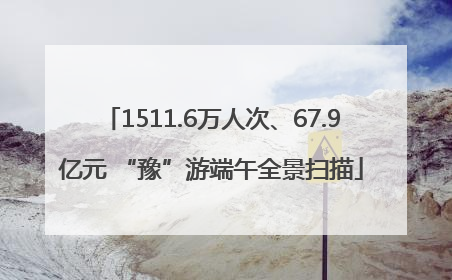 1511.6万人次、67.9亿元 “豫”游端午全景扫描