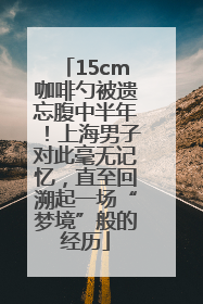 15cm咖啡勺被遗忘腹中半年！上海男子对此毫无记忆，直至回溯起一场“梦境”般的经历