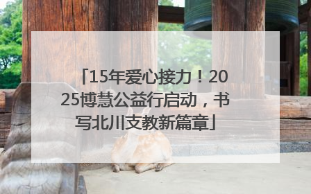 15年爱心接力！2025博慧公益行启动，书写北川支教新篇章