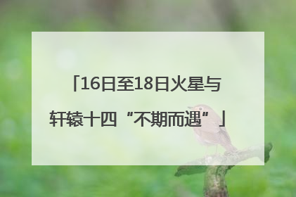 16日至18日火星与轩辕十四“不期而遇”