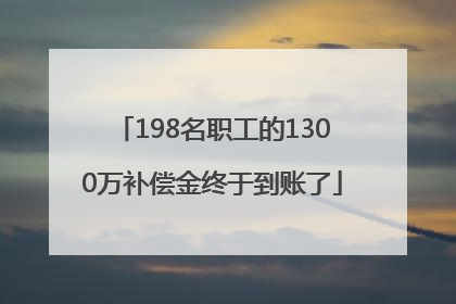 198名职工的1300万补偿金终于到账了