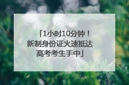 1小时10分钟！新制身份证火速抵达高考考生手中