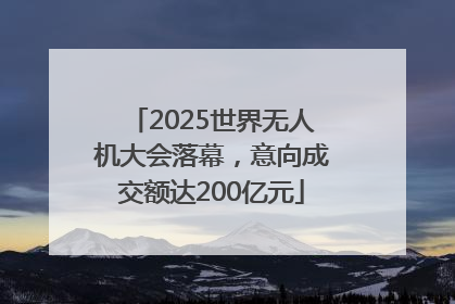 2025世界无人机大会落幕，意向成交额达200亿元