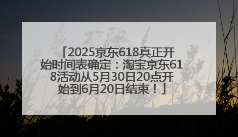 2025京东618真正开始时间表确定：淘宝京东618活动从5月30日20点开始到6月20日结束！