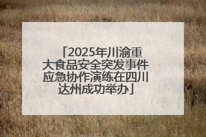 2025年川渝重大食品安全突发事件应急协作演练在四川达州成功举办