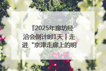 2025年廊坊经洽会倒计时1天｜走进“京津走廊上的明珠”——廊坊