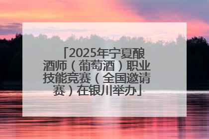 2025年宁夏酿酒师（葡萄酒）职业技能竞赛（全国邀请赛）在银川举办