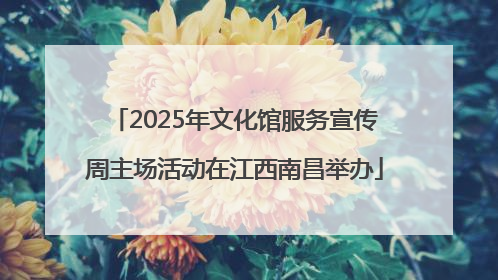 2025年文化馆服务宣传周主场活动在江西南昌举办