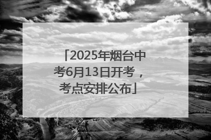 2025年烟台中考6月13日开考，考点安排公布
