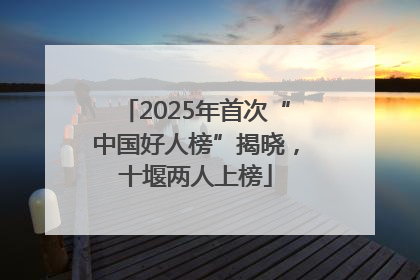 2025年首次“中国好人榜”揭晓，十堰两人上榜