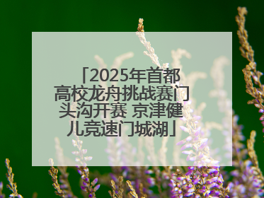 2025年首都高校龙舟挑战赛门头沟开赛 京津健儿竞速门城湖