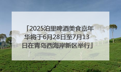 2025泊里啤酒美食嘉年华将于6月28日至7月13日在青岛西海岸新区举行