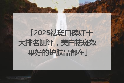 2025祛斑口碑好十大排名测评，美白祛斑效果好的护肤品都在