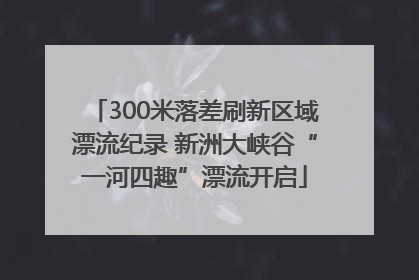 300米落差刷新区域漂流纪录 新洲大峡谷“一河四趣”漂流开启