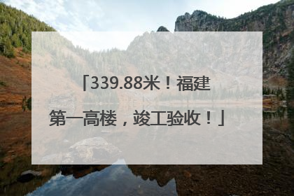 339.88米！福建第一高楼，竣工验收！