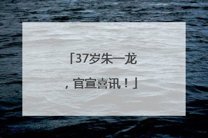 37岁朱一龙，官宣喜讯！