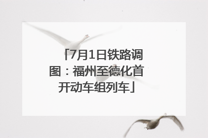 7月1日铁路调图：福州至德化首开动车组列车