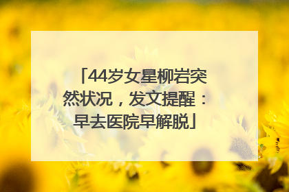 44岁女星柳岩突然状况，发文提醒：早去医院早解脱