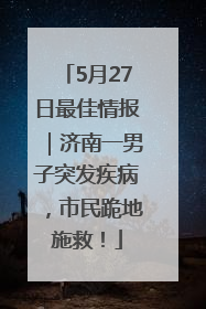 5月27日最佳情报｜济南一男子突发疾病，市民跪地施救！