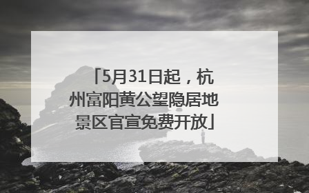 5月31日起，杭州富阳黄公望隐居地景区官宣免费开放