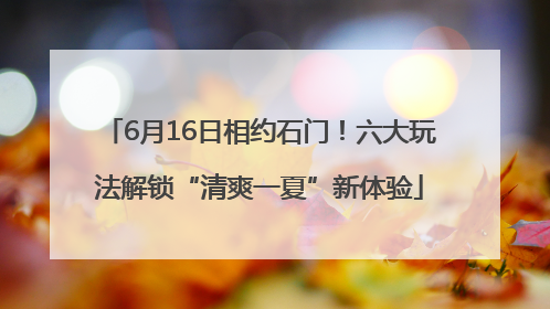 6月16日相约石门！六大玩法解锁“清爽一夏”新体验
