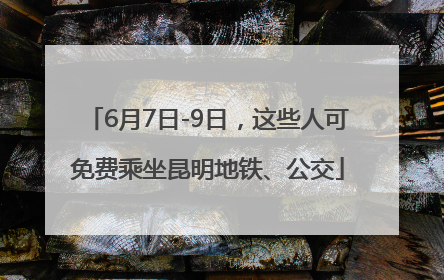 6月7日-9日，这些人可免费乘坐昆明地铁、公交