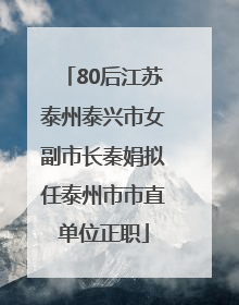 80后江苏泰州泰兴市女副市长秦娟拟任泰州市市直单位正职