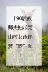 90后教师夫妇带领山村女孩逐梦“篮”图