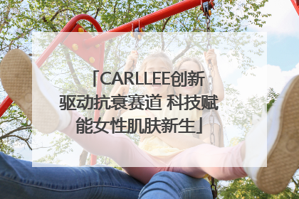CARLLEE创新驱动抗衰赛道 科技赋能女性肌肤新生