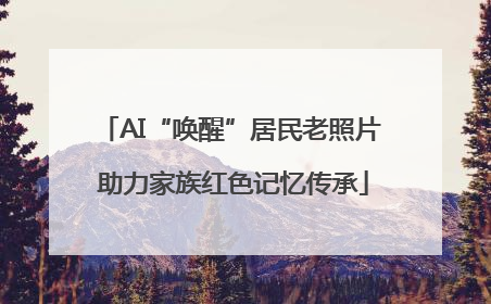 AI“唤醒”居民老照片 助力家族红色记忆传承